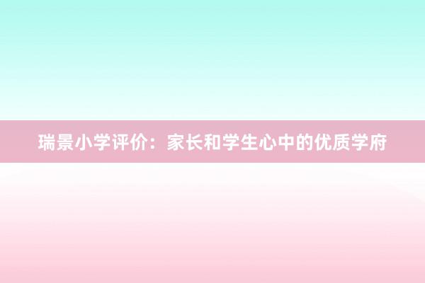 瑞景小学评价：家长和学生心中的优质学府